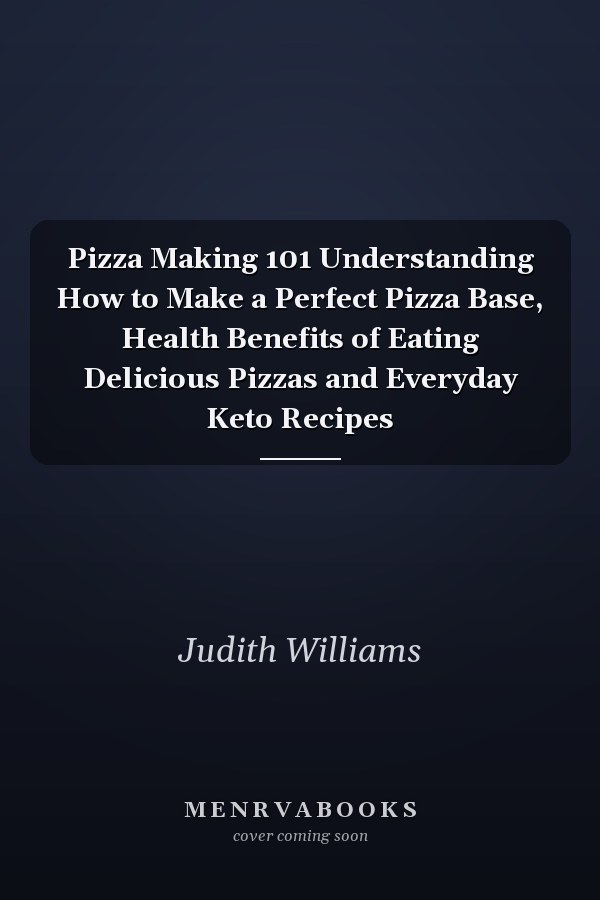 Pizza Making 101 Understanding How to Make a Perfect Pizza Base, Health Benefits of Eating Delicious Pizzas and Everyday Keto Recipes