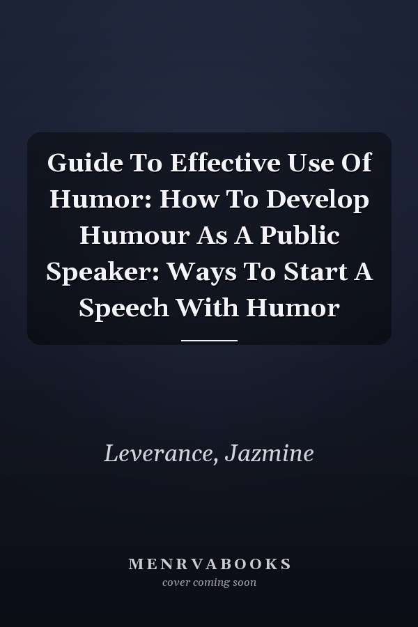 Guide To Effective Use Of Humor: How To Develop Humour As A Public Speaker: Ways To Start A Speech With Humor