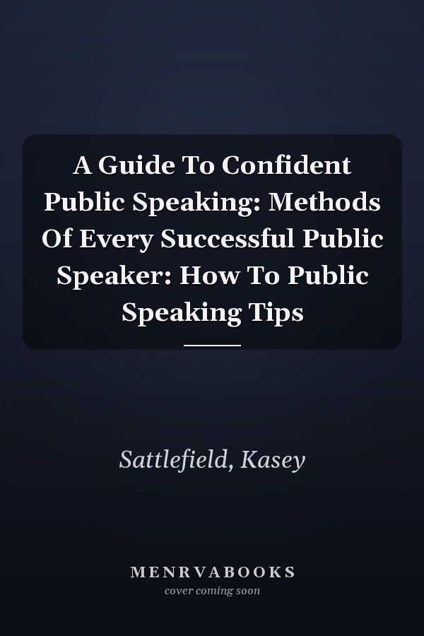 A Guide To Confident Public Speaking: Methods Of Every Successful Public Speaker: How To Public Speaking Tips