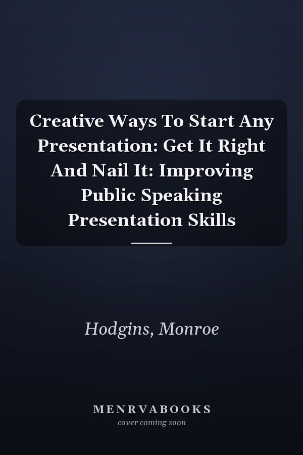 Creative Ways To Start Any Presentation: Get It Right And Nail It: Improving Public Speaking Presentation Skills