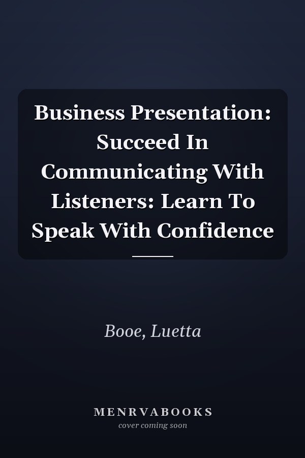 Business Presentation: Succeed In Communicating With Listeners: Learn To Speak With Confidence