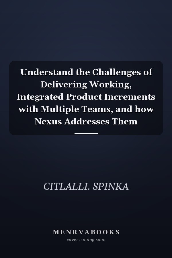 Understand the Challenges of Delivering Working, Integrated Product Increments with Multiple Teams, and how Nexus Addresses Them
