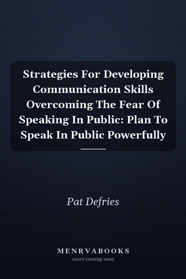 Strategies For Developing Communication Skills Overcoming The Fear Of Speaking In Public: Plan To Speak In Public Powerfully