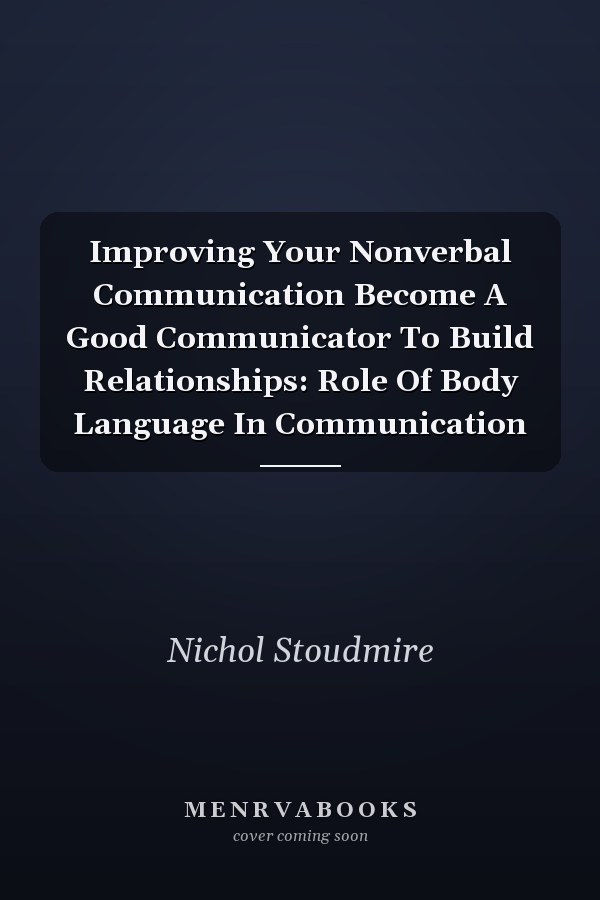 Improving Your Nonverbal Communication Become A Good Communicator To Build Relationships: Role Of Body Language In Communication