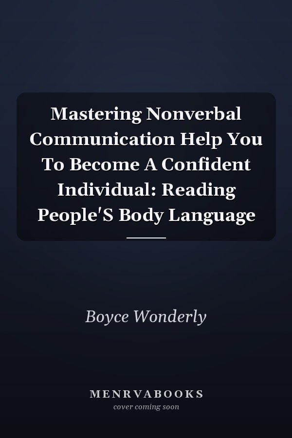 Mastering Nonverbal Communication Help You To Become A Confident Individual: Reading People'S Body Language