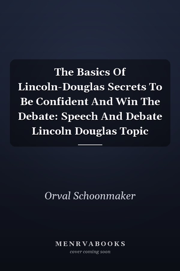 The Basics Of Lincoln-Douglas Secrets To Be Confident And Win The Debate: Speech And Debate Lincoln Douglas Topic