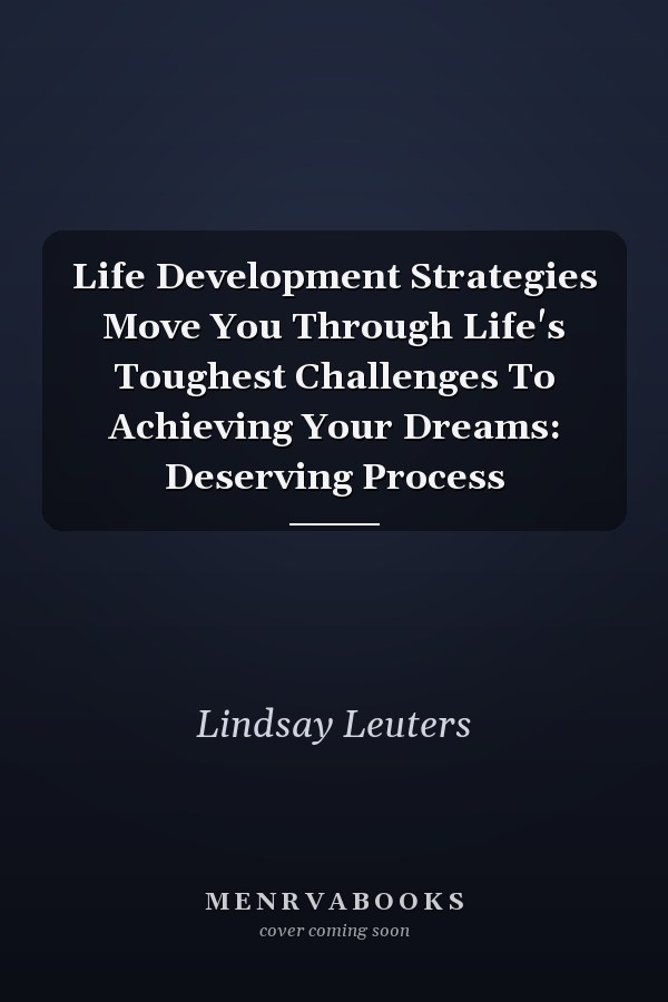 Life Development Strategies Move You Through Life's Toughest Challenges To Achieving Your Dreams: Deserving Process