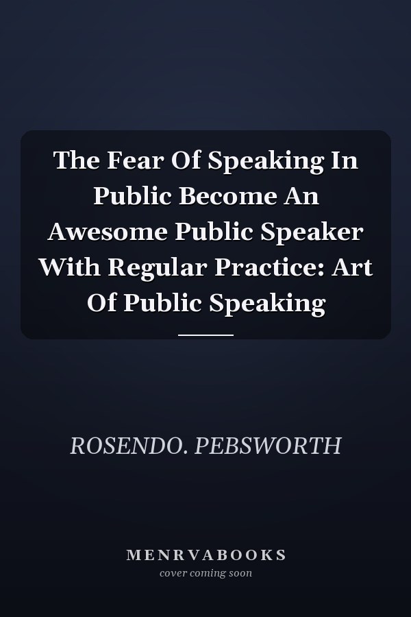 The Fear Of Speaking In Public Become An Awesome Public Speaker With Regular Practice: Art Of Public Speaking