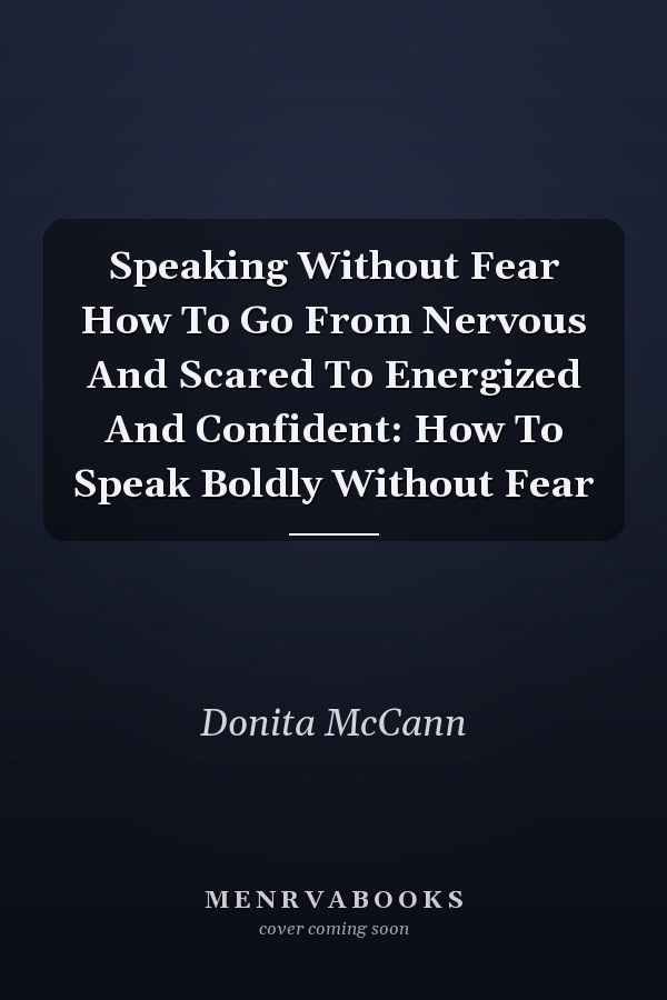 Speaking Without Fear How To Go From Nervous And Scared To Energized And Confident: How To Speak Boldly Without Fear