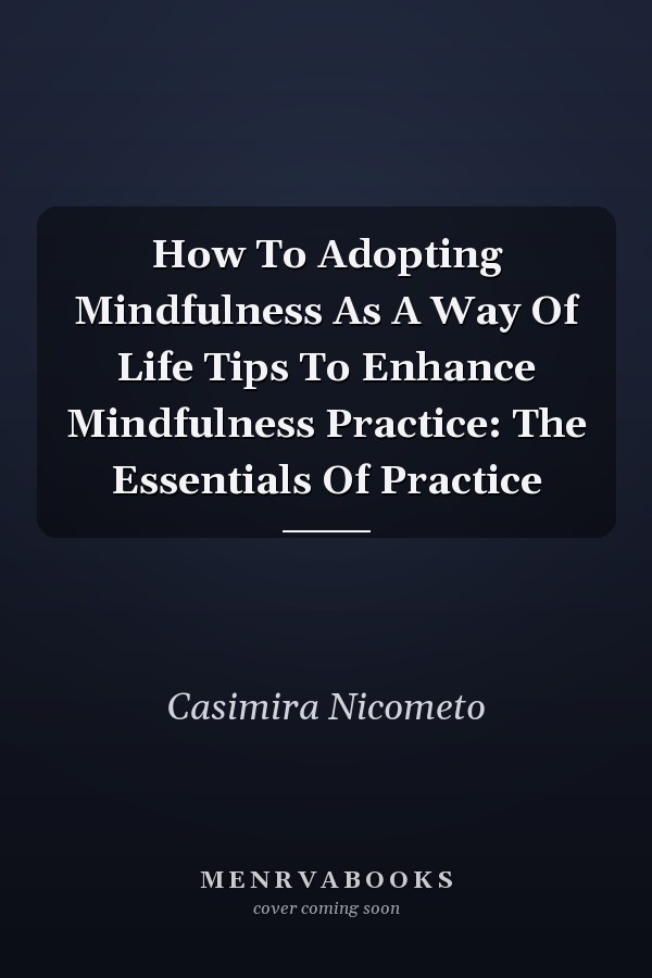 How To Adopting Mindfulness As A Way Of Life Tips To Enhance Mindfulness Practice: The Essentials Of Practice