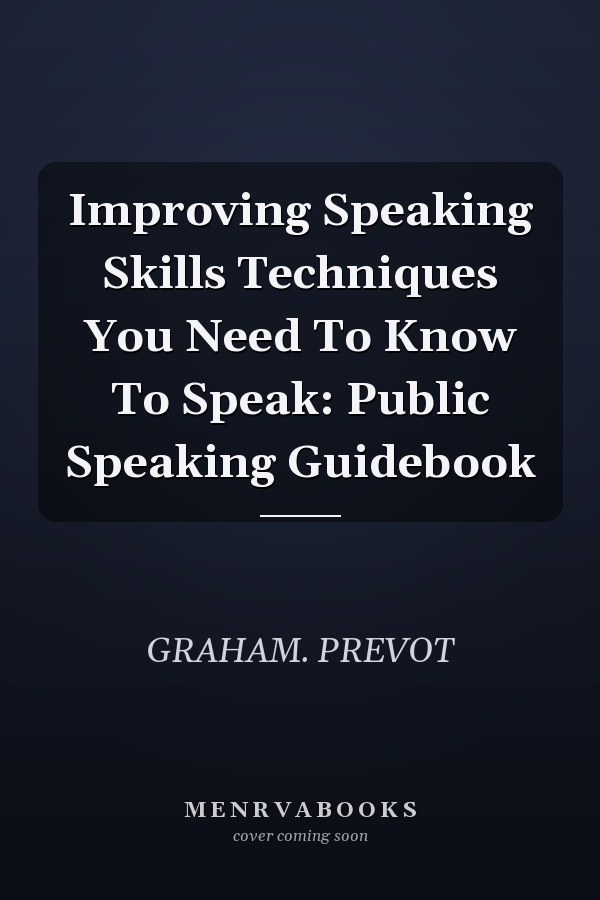 Improving Speaking Skills Techniques You Need To Know To Speak: Public Speaking Guidebook