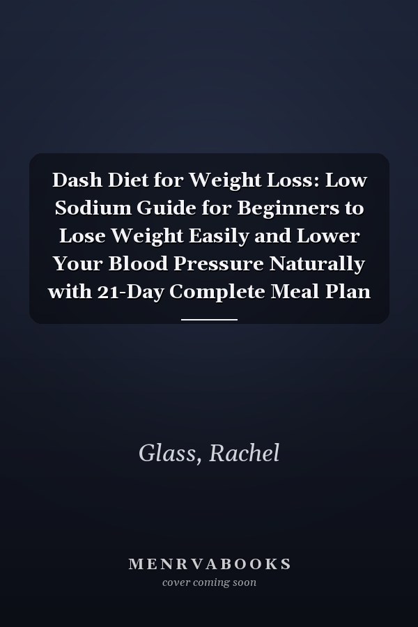 Dash Diet for Weight Loss: Low Sodium Guide for Beginners to Lose Weight Easily and Lower Your Blood Pressure Naturally with 21-Day Complete Meal Plan