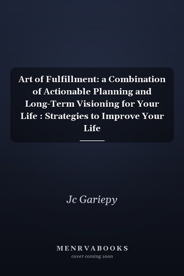 Art of Fulfillment: a Combination of Actionable Planning and Long-Term Visioning for Your Life : Strategies to Improve Your Life