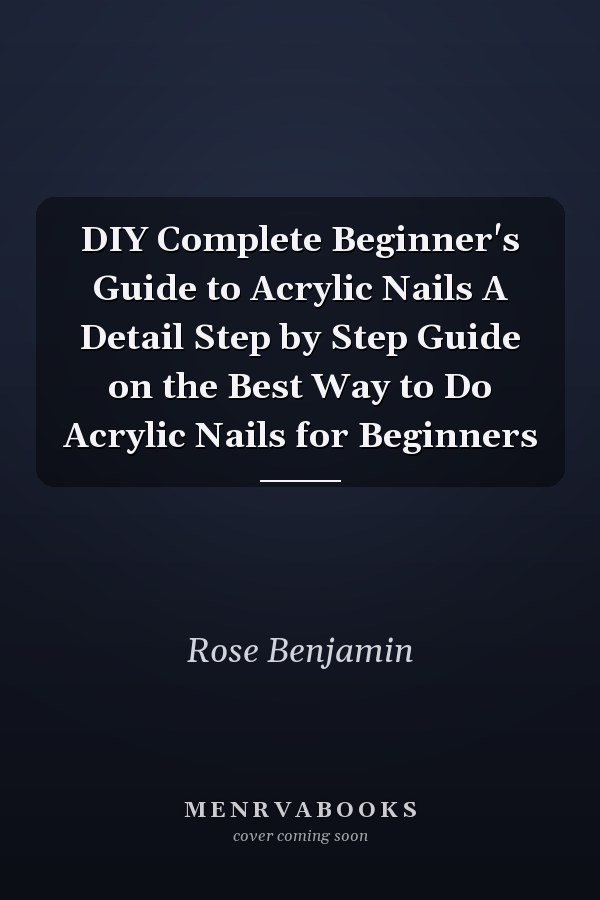 DIY Complete Beginner's Guide to Acrylic Nails A Detail Step by Step Guide on the Best Way to Do Acrylic Nails for Beginners