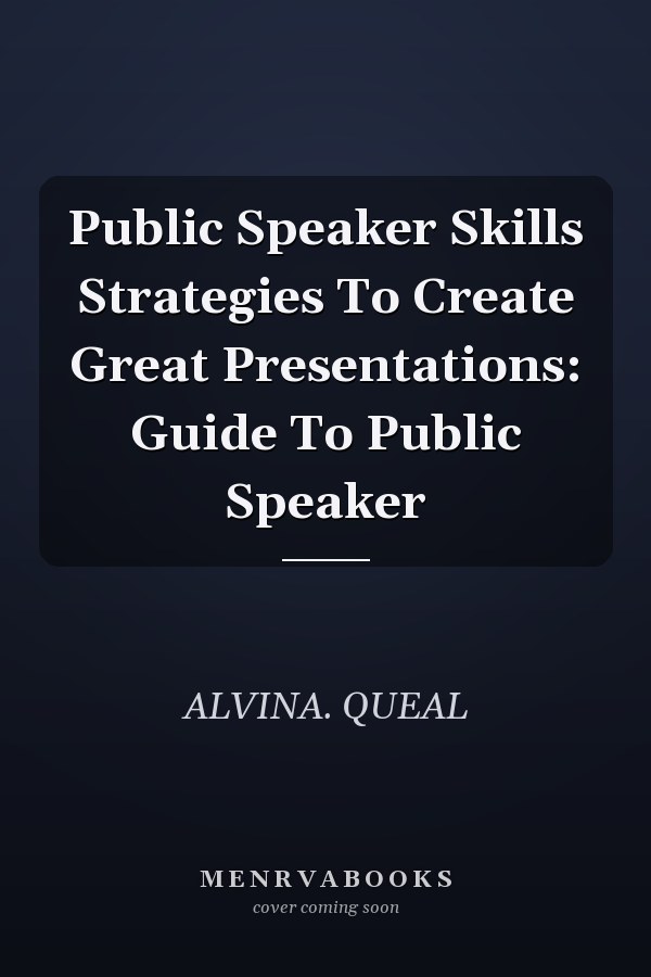 Public Speaker Skills Strategies To Create Great Presentations: Guide To Public Speaker