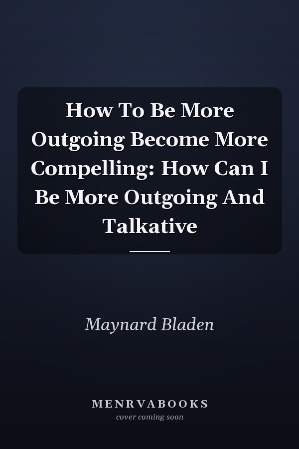How To Be More Outgoing Become More Compelling: How Can I Be More Outgoing And Talkative