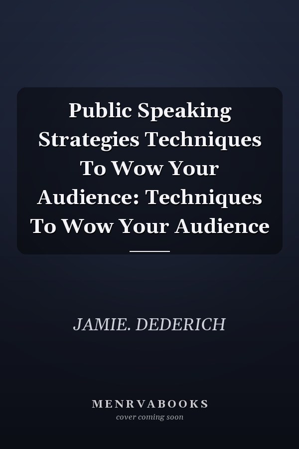 Public Speaking Strategies Techniques To Wow Your Audience: Techniques To Wow Your Audience
