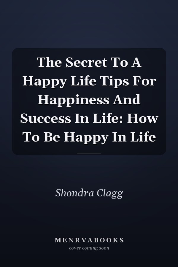The Secret To A Happy Life Tips For Happiness And Success In Life: How To Be Happy In Life