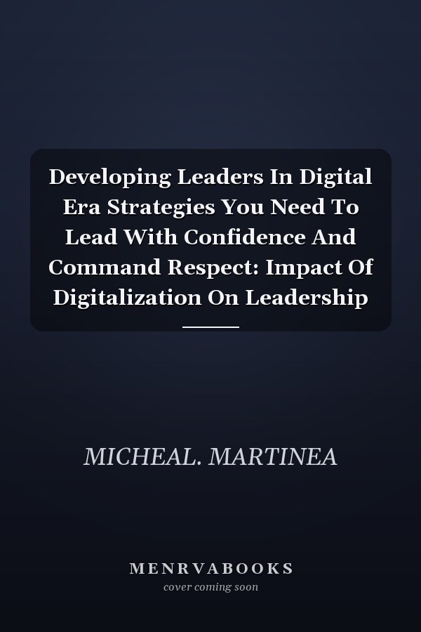 Developing Leaders In Digital Era Strategies You Need To Lead With Confidence And Command Respect: Impact Of Digitalization On Leadership