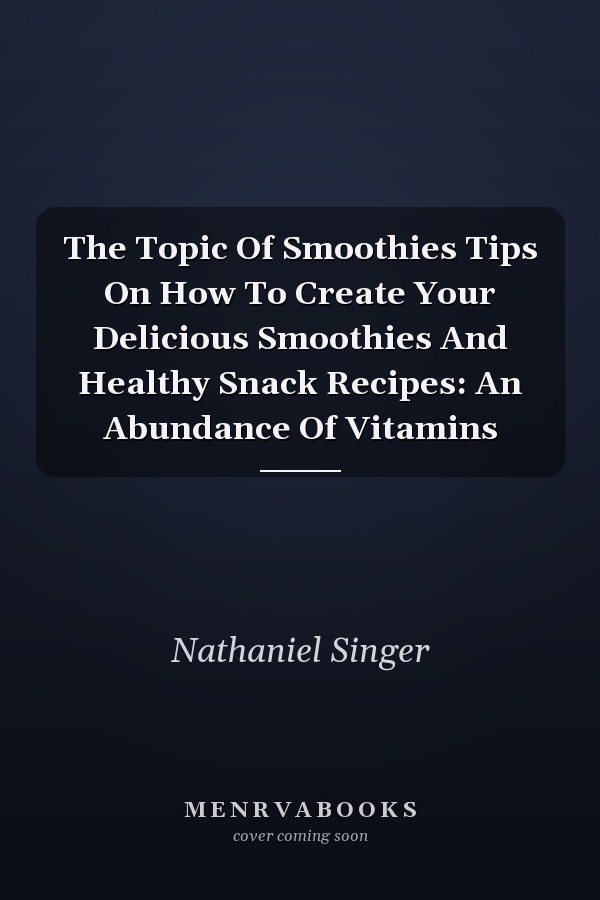 The Topic Of Smoothies Tips On How To Create Your Delicious Smoothies And Healthy Snack Recipes: An Abundance Of Vitamins