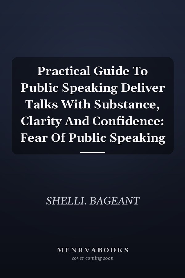 Practical Guide To Public Speaking Deliver Talks With Substance, Clarity And Confidence: Fear Of Public Speaking