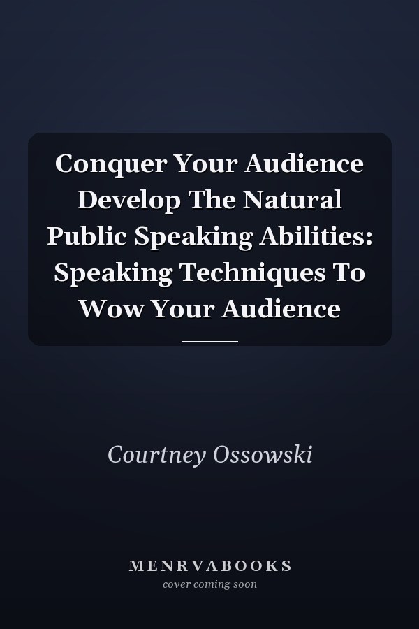 Conquer Your Audience Develop The Natural Public Speaking Abilities: Speaking Techniques To Wow Your Audience