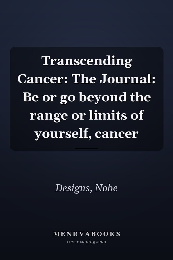 Transcending Cancer: The Journal: Be or go beyond the range or limits of yourself, cancer