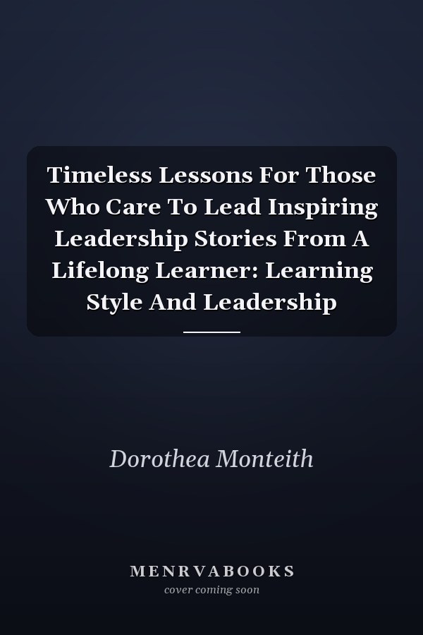 Timeless Lessons For Those Who Care To Lead Inspiring Leadership Stories From A Lifelong Learner: Learning Style And Leadership
