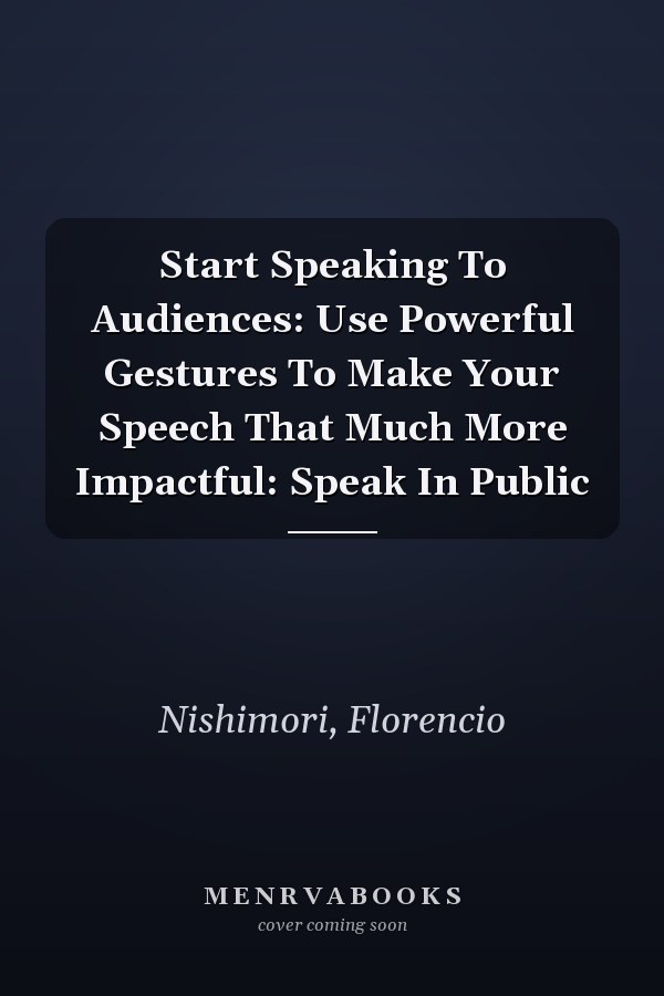 Start Speaking To Audiences: Use Powerful Gestures To Make Your Speech That Much More Impactful: Speak In Public