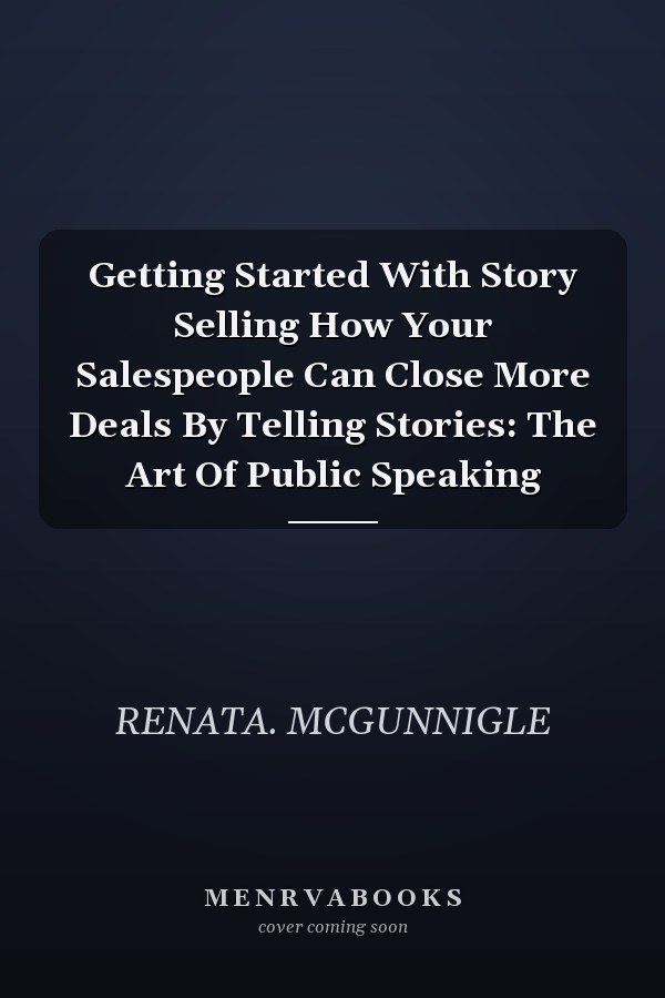 Getting Started With Story Selling How Your Salespeople Can Close More Deals By Telling Stories: The Art Of Public Speaking