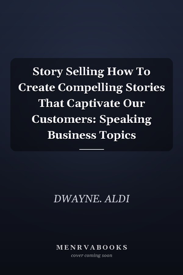 Story Selling How To Create Compelling Stories That Captivate Our Customers: Speaking Business Topics