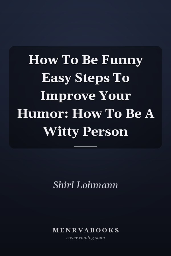 How To Be Funny Easy Steps To Improve Your Humor: How To Be A Witty Person