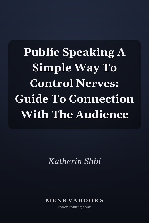 Public Speaking A Simple Way To Control Nerves: Guide To Connection With The Audience