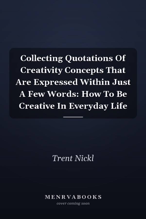 Collecting Quotations Of Creativity Concepts That Are Expressed Within Just A Few Words: How To Be Creative In Everyday Life