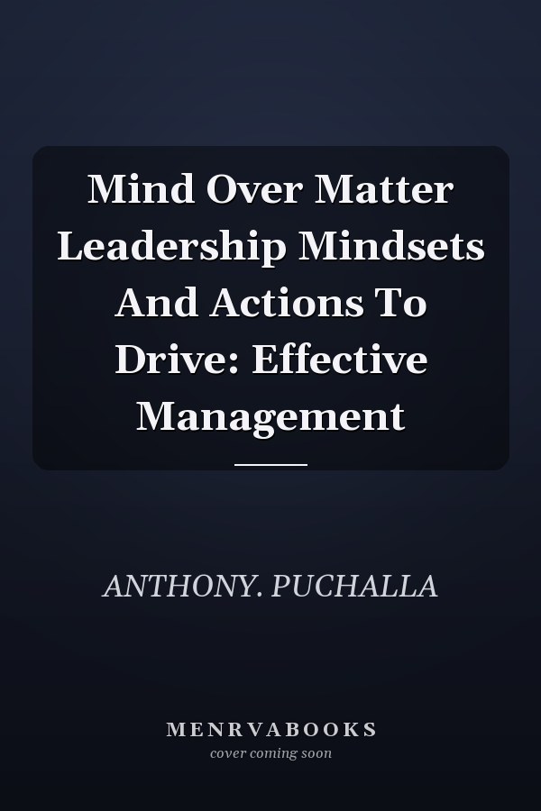 Mind Over Matter Leadership Mindsets And Actions To Drive: Effective Management