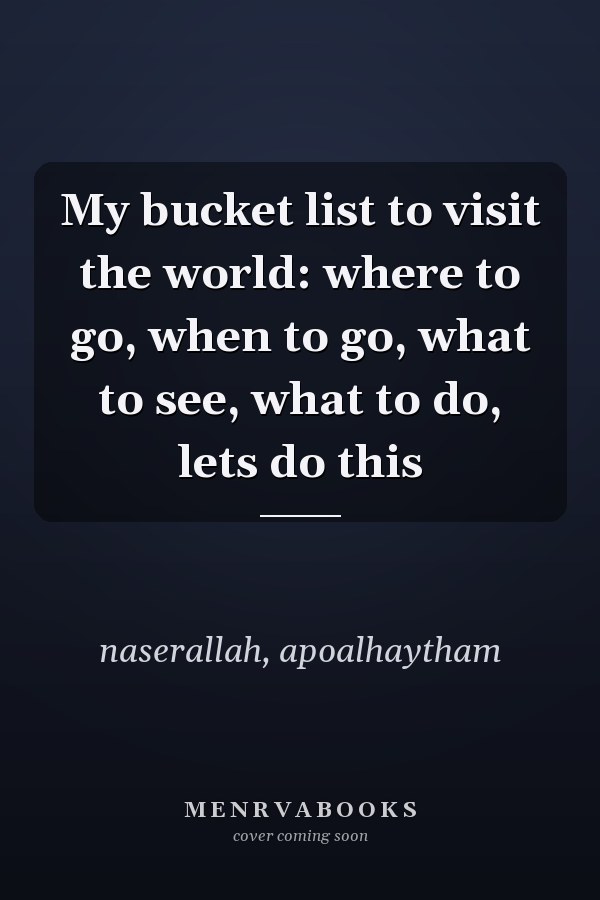 My bucket list to visit the world: where to go, when to go, what to see, what to do, lets do this