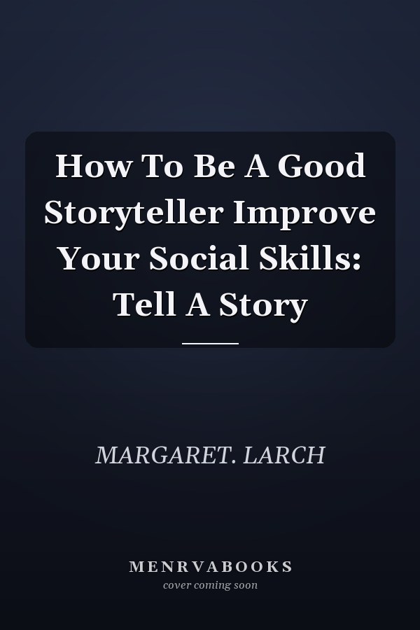 How To Be A Good Storyteller Improve Your Social Skills: Tell A Story