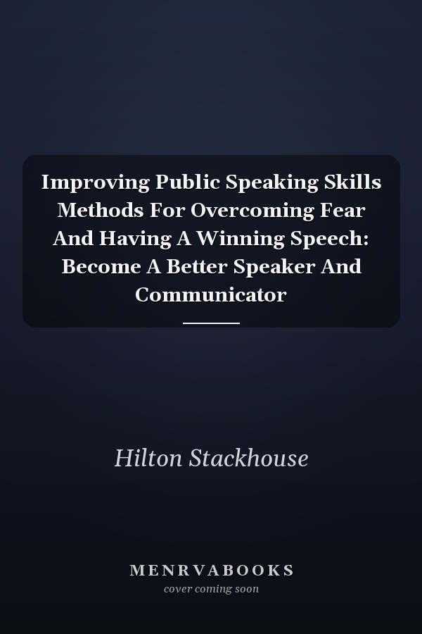 Improving Public Speaking Skills Methods For Overcoming Fear And Having A Winning Speech: Become A Better Speaker And Communicator