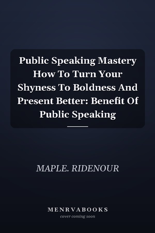 Public Speaking Mastery How To Turn Your Shyness To Boldness And Present Better: Benefit Of Public Speaking