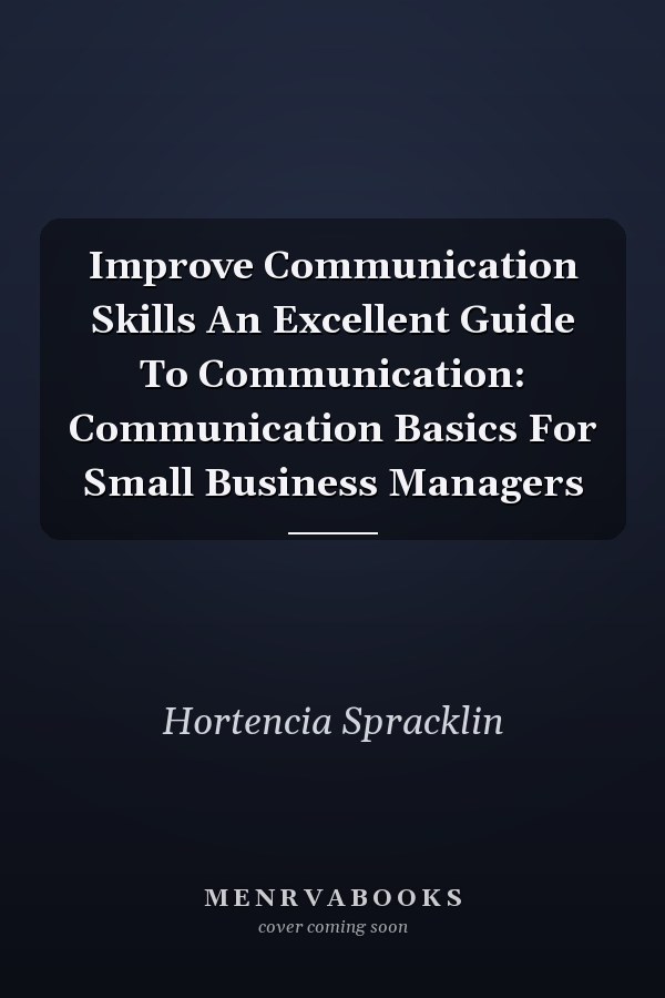 Improve Communication Skills An Excellent Guide To Communication: Communication Basics For Small Business Managers
