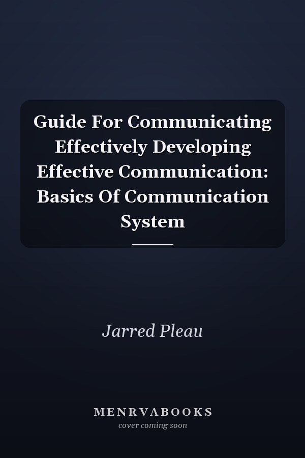 Guide For Communicating Effectively Developing Effective Communication: Basics Of Communication System