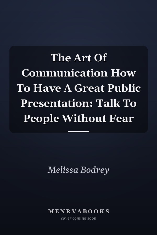 The Art Of Communication How To Have A Great Public Presentation: Talk To People Without Fear
