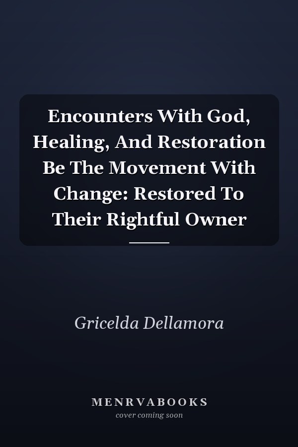 Encounters With God, Healing, And Restoration Be The Movement With Change: Restored To Their Rightful Owner