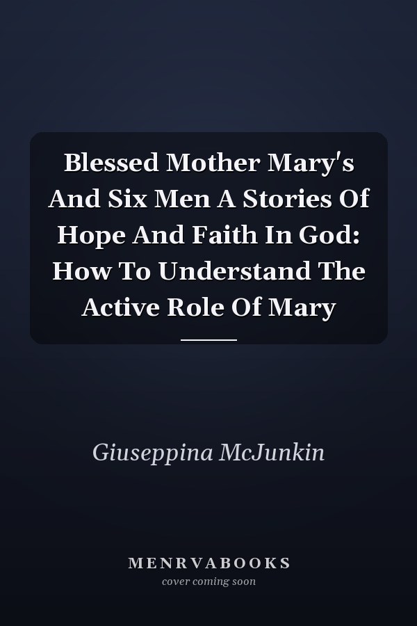 Blessed Mother Mary's And Six Men A Stories Of Hope And Faith In God: How To Understand The Active Role Of Mary
