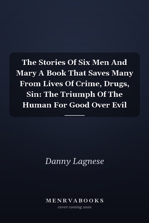 The Stories Of Six Men And Mary A Book That Saves Many From Lives Of Crime, Drugs, Sin: The Triumph Of The Human For Good Over Evil