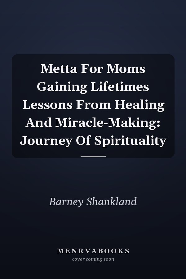 Metta For Moms Gaining Lifetimes Lessons From Healing And Miracle-Making: Journey Of Spirituality