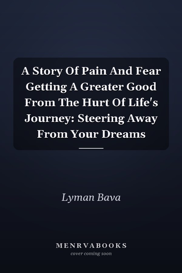 A Story Of Pain And Fear Getting A Greater Good From The Hurt Of Life's Journey: Steering Away From Your Dreams