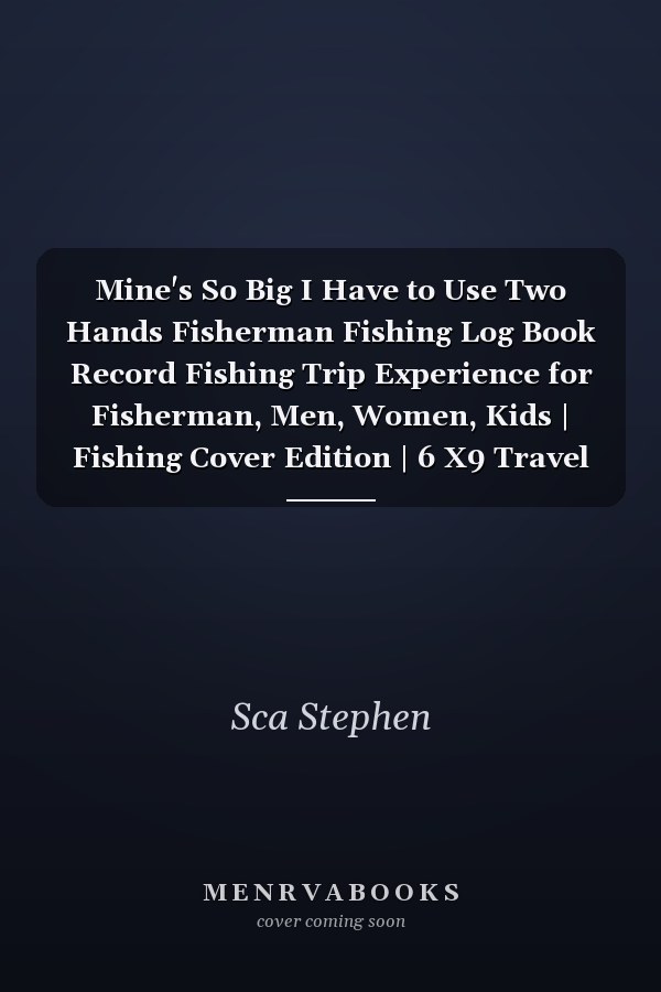 Mine's So Big I Have to Use Two Hands Fisherman Fishing Log Book Record Fishing Trip Experience for Fisherman, Men, Women, Kids | Fishing Cover Edition | 6 X9 Travel Size 120 Pages