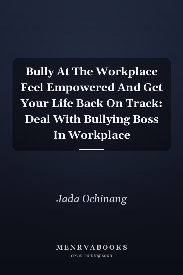 Bully At The Workplace Feel Empowered And Get Your Life Back On Track: Deal With Bullying Boss In Workplace