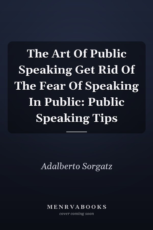 The Art Of Public Speaking Get Rid Of The Fear Of Speaking In Public: Public Speaking Tips